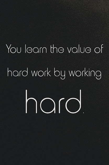 “You learn the value of hard work by working hard.”