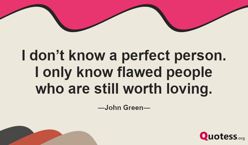 I don’t know a perfect person. I only know flawed people who are still worth loving.