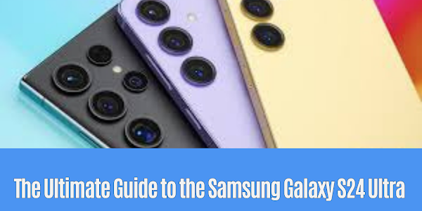 The Ultimate Guide to the Samsung Galaxy S24 Ultra: Release Date, Price, and More