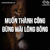 MUỐN THÀNH CÔNG, ĐỪNG MÃI LÔNG BÔNG