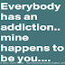 Everyone has an addiction; mine happens to be you.