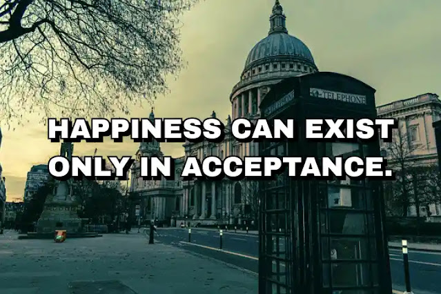Happiness can exist only in acceptance. George Orwell