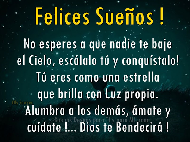 FELICES SUEÑOS!  No esperes a que nadie te baje el Cielo, escálalo tú y conquístalo! Tú eres como una estrella que brilla con Luz propia. Alumbra a los demás, ámate y cuídate!  DIOS TE BENDECIRÁ !