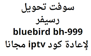 سوفت تحويل رسيفر bluebird bh-999 لإعادة كود iptv مجانا