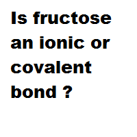 Is fructose an ionic or covalent bond ?