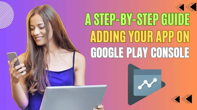 A Step-by-Step Guide to Adding Your App on Google Play Console