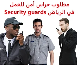 وظائف السعودية مطلوب حراس أمن للعمل في الرياض Security guards