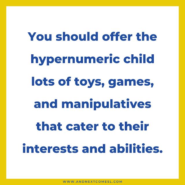 You should offer the hypernumeric child lots of toys, games, and manipulatives that cater to their interests and abilities
