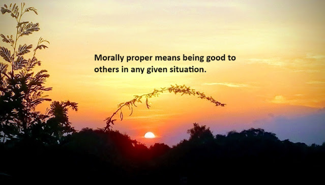 Morally proper means being good to others in any given situation.