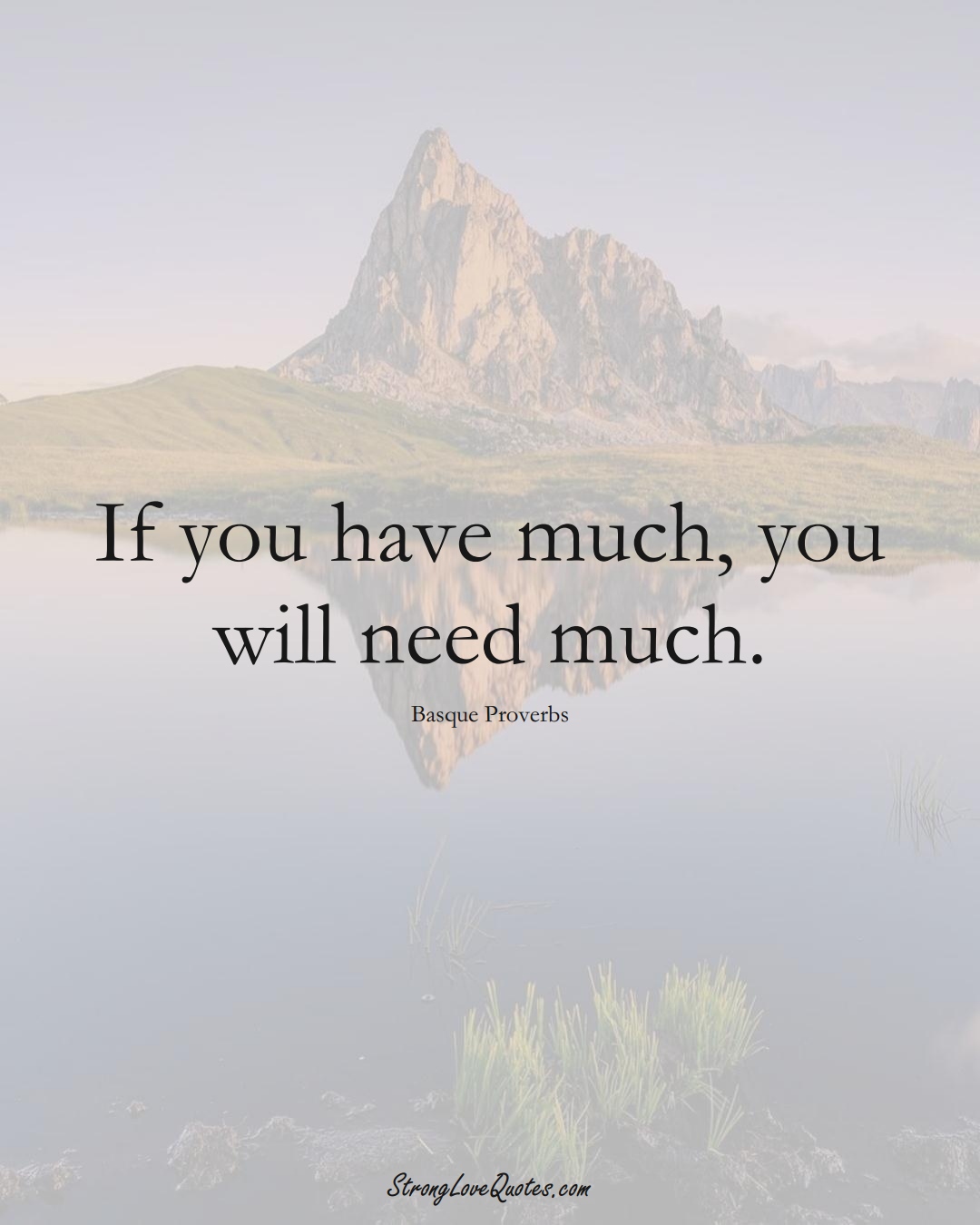 If you have much, you will need much. (Basque Sayings);  #EuropeanSayings