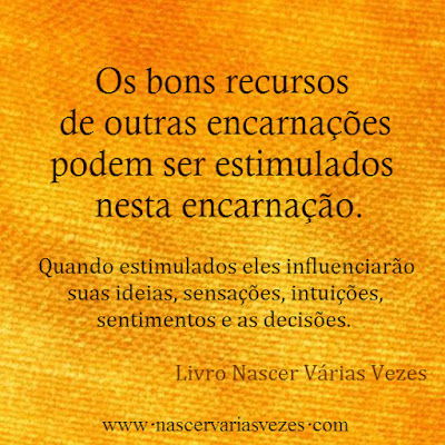 Os bons recursos de outras encarnações podem ser estimulados nesta encarnação. Quando estimulados eles influenciarão suas ideias, sensações, intuições, sentimentos e as decisões. Livro Nascer Várias Vezes