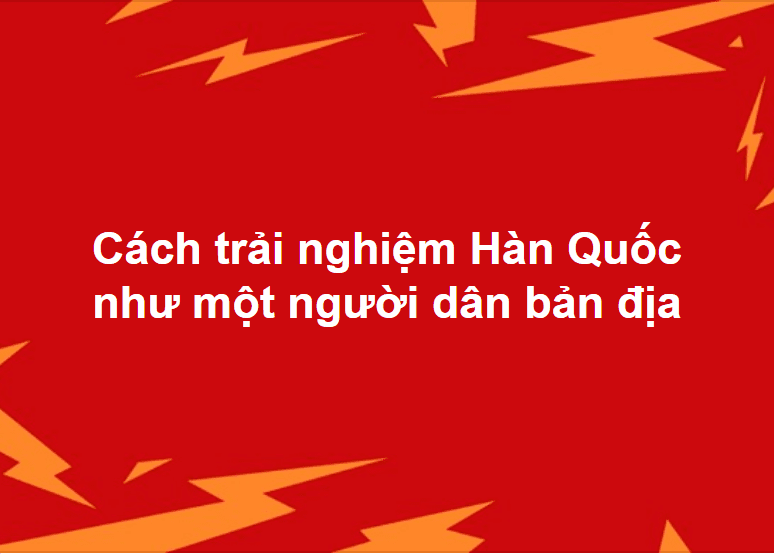 Cách trải nghiệm Hàn Quốc như một người dân bản địa