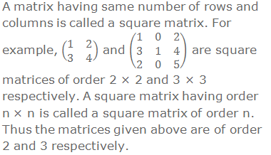 A matrix having same number of rows and columns is called a square matrix. For example, (■(1&2@3&4)) and (■(1&0&2@3&1&4@2&0&5)) are square matrices of order 2 × 2 and 3 × 3 respectively. A square matrix having order n × n is called a square matrix of order n. Thus the matrices given above are of order 2 and 3 respectively.