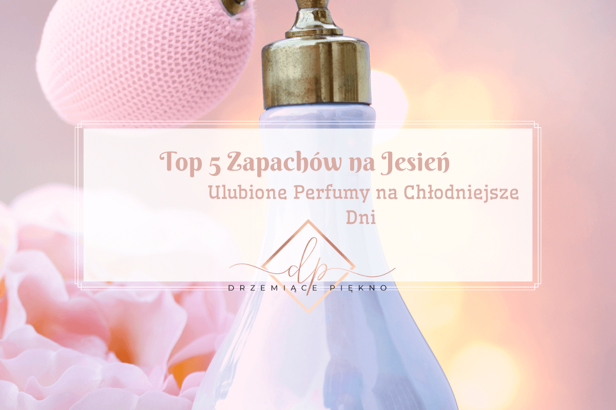 Top 5 Zapachów na Jesień - Ulubione Perfumy na Chłodniejsze Dni