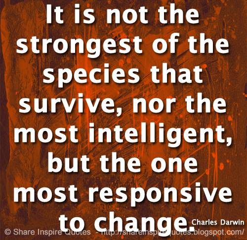 It is not the strongest of the species that survive, nor the most intelligent, but the one most responsive to change. ~Charles Darwin