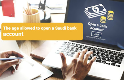 العمر المسموح لفتح حساب بنكي السعودية  he age allowed to open a Saudi bank account