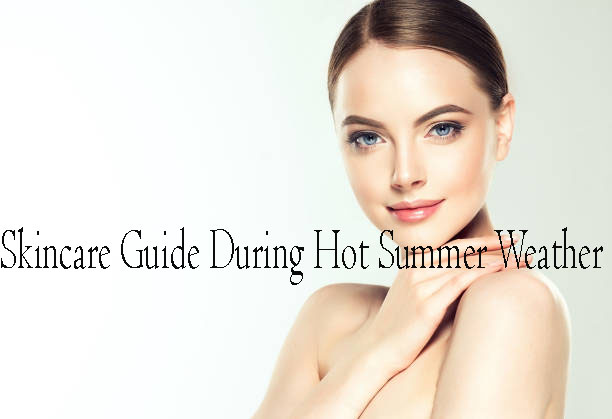 Skincare Guide During Hot Summer Weather 