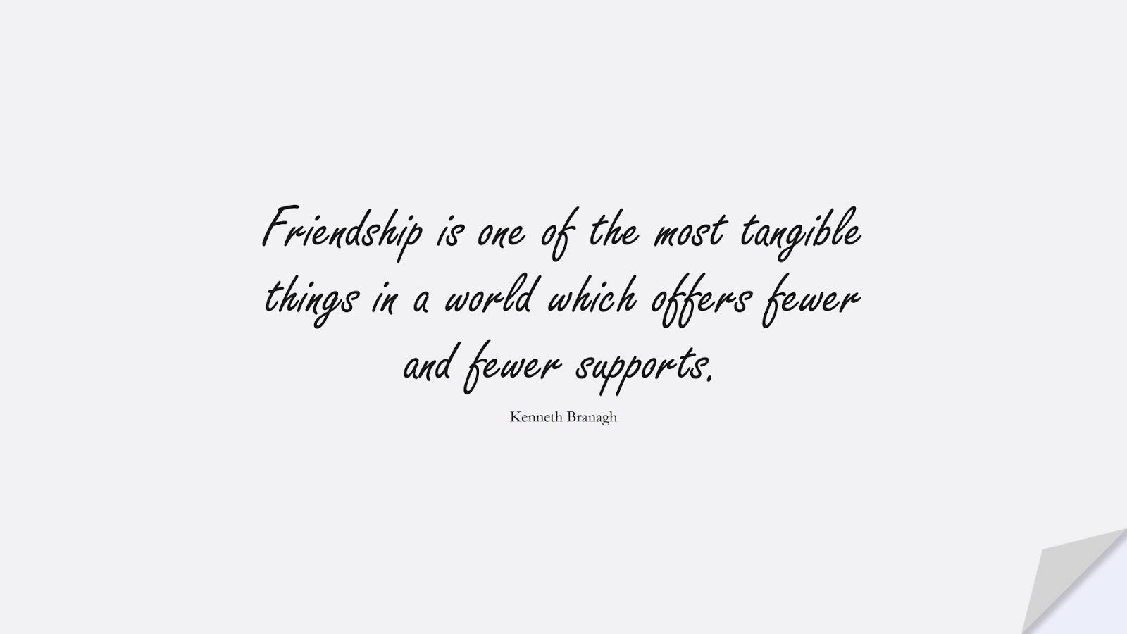 Friendship is one of the most tangible things in a world which offers fewer and fewer supports. (Kenneth Branagh);  #FriendshipQuotes