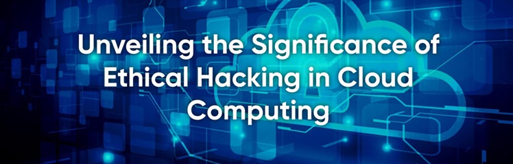 Unveiling the Significance of Ethical Hacking in Cloud Computing