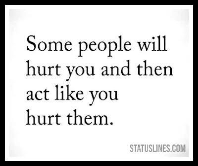 Some people will hurt you and then act like you hurt them.