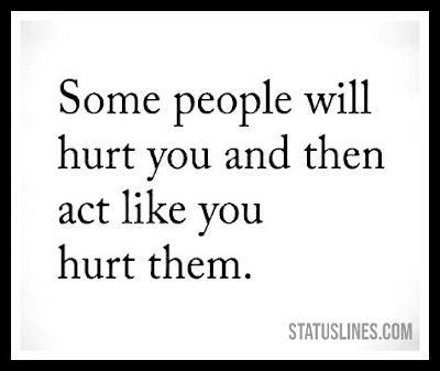 Some people will hurt you and then act like you hurt them.