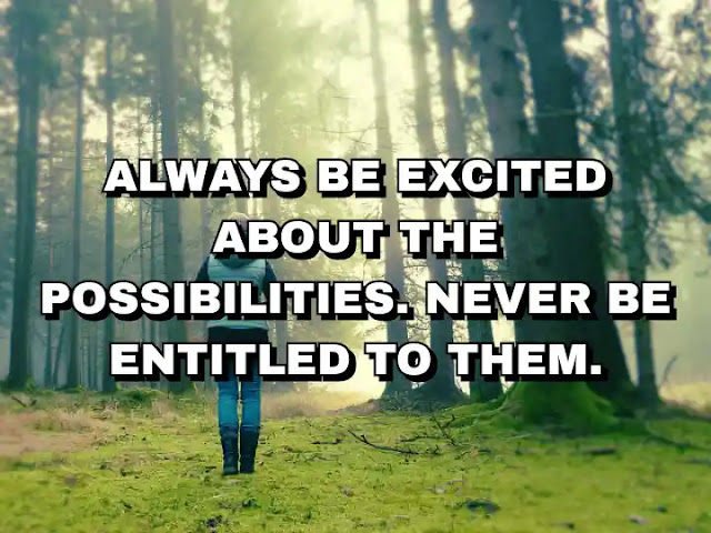 Always be excited about the possibilities. Never be entitled to them.