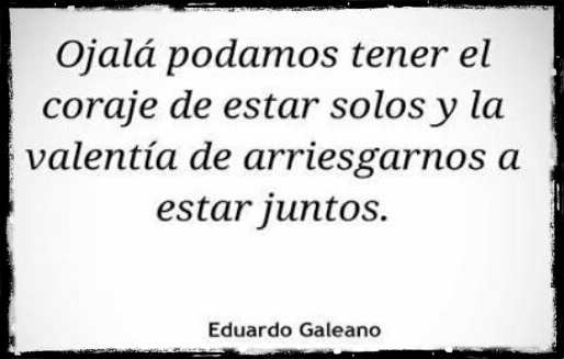 "Ojalá podamos tener el coraje de estar solos y la valentía de arriesgarnos a estar juntos". Eduardo Galeano - Los caminos del viento