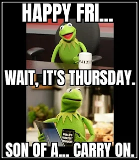 Kermit the Frog: Happy Fri… Wait, it’s Thursday. Son of a … Carry on Meme 😢