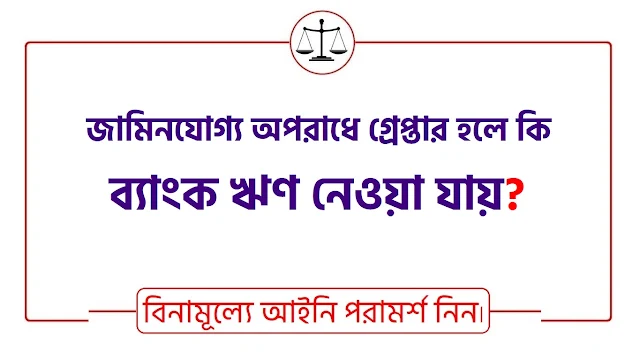 জামিনযোগ্য অপরাধে গ্রেপ্তার হলে কি ঋণ নেওয়া সম্ভব?