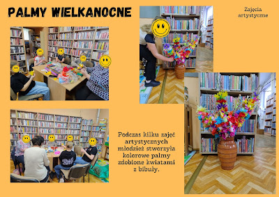 Tło: pomarańczowe. Grafika: Zdjęcia: grupa osób robiących przy stole kwiaty z bibuły, zdjęcie dziewczynki wkładającej palmę do wazonu, wazon z palmami wielkanocnymi. Tekst:Palmy wielkanocne, Zajęcia artystyczne, Podczas kilku zajęć artystycznych młodzież stworzyła kolorowe palmy zdobione kwiatami z bibuły.