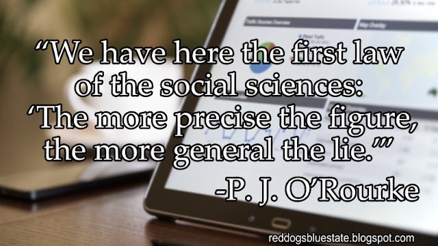 “We have here the first law of the social sciences: ‘The more precise the figure, the more general the lie.’” -P. J. O’Rourke