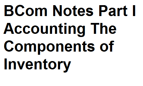 BCom Notes Part I Accounting The Components of Inventory