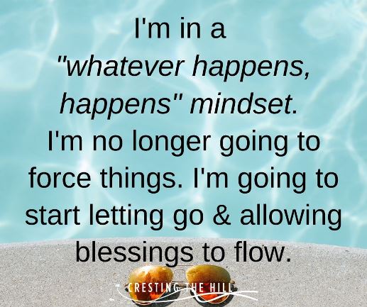 I'm in a  "whatever happens, happens" mindset.  I'm no longer going to force things. I'm going to start letting go & allowing blessings to flow.