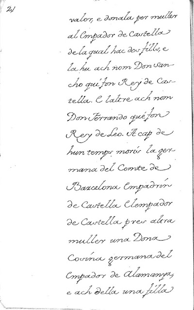 valor, e donala per muller al Emperador (Em+p:per+ador) de Castella de la qual hac dos fills, e la hu ach nom Don Sancho qui fon Rey de Castella. E laltre ach nom Don Ferrando qué fon Rey de Leo. A cap de hun temps morís la germana del Comte de Barcelona Emperadrís de Castella Elemperador de Castella pres altra muller una Dona cosina (cosína, omito la í con tilde) germana del Emperador de Alamanya, e ach della una filla