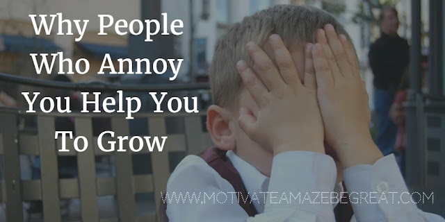 Find out why the People Who Annoy you help you grow. Read tips of how to deal with people who annoy and get inspired with tips of what to do in order to grow.