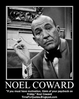 "If you must have motivation, think of your paycheck on Friday." Noel Coward Quotes