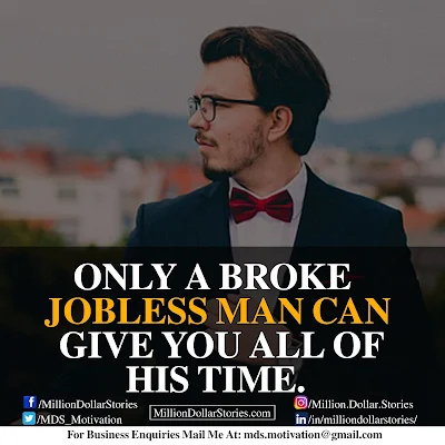 ONLY A BROKE JOBLESS MAN CAN GIVE YOU ALL OF HIS TIME.