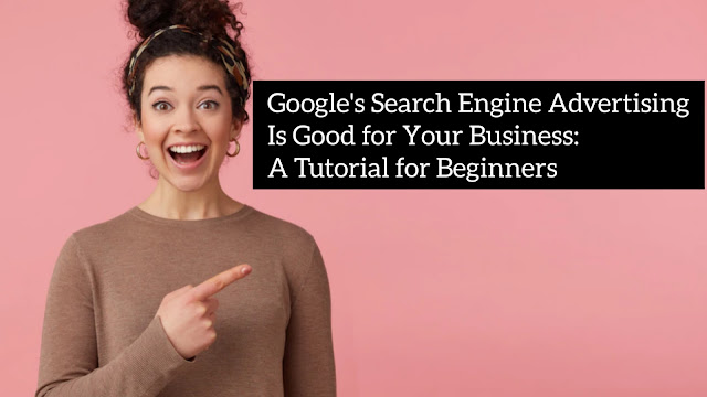 Google's Search Engine Advertising Is Good for Your Business: A Tutorial for Beginners