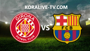 مشاهدة مباراة برشلونة وجيرونا بث مباشر في الدوري الاسباني koora tv