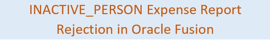 INACTIVE_PERSON Expense Report Rejection in Oracle Fusion