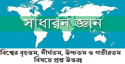 বিশ্বের ক্ষুদ্রতম, বৃহত্তম, দীর্ঘতম, উচ্চতম ও গভীরতম বিষয়ে প্রশ্ন উত্তর।