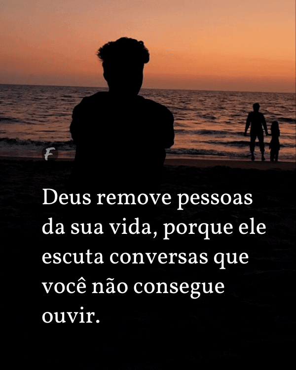 deus tirou pessoas da sua vida, porque ele viu e ouviu