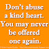 Don't abuse a kind heart. You may never be offered one again.