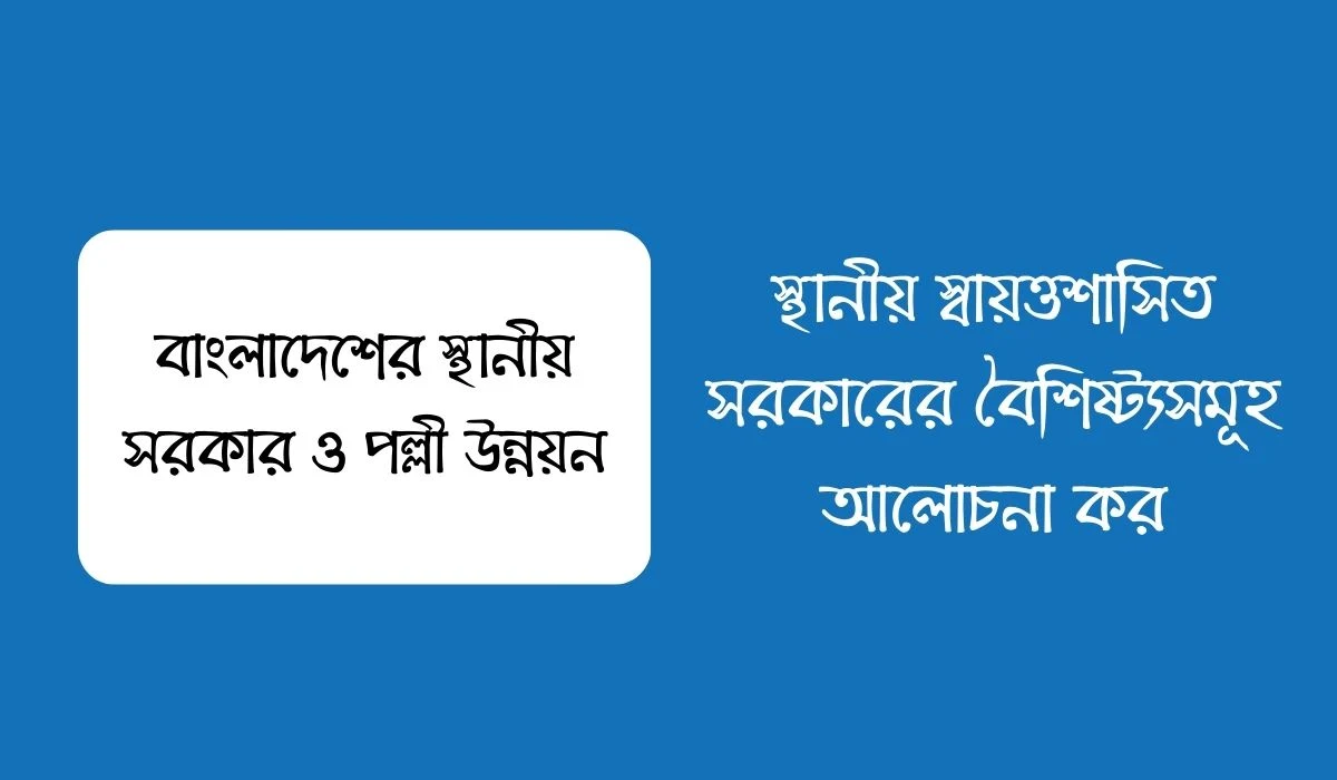 স্থানীয় স্বায়ত্তশাসিত সরকারের বৈশিষ্ট্যসমূহ আলোচনা কর