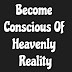 Become Conscious of Heavenly Reality.