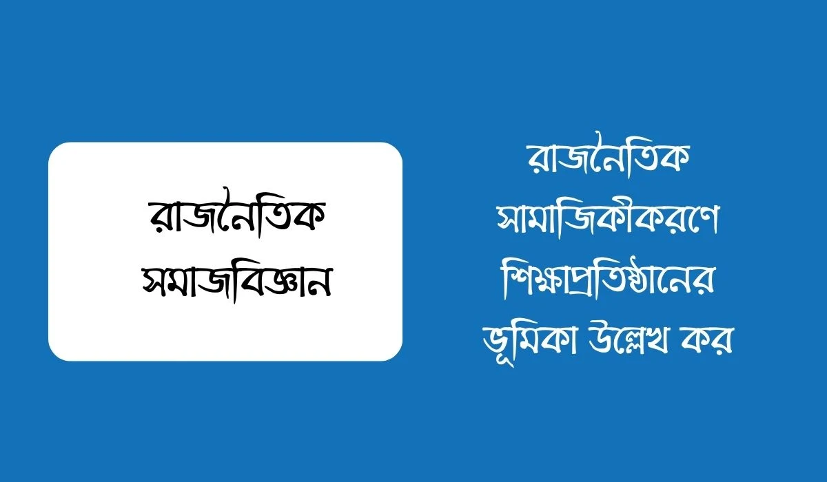 রাজনৈতিক সামাজিকীকরণে শিক্ষাপ্রতিষ্ঠানের ভূমিকা উল্লেখ কর