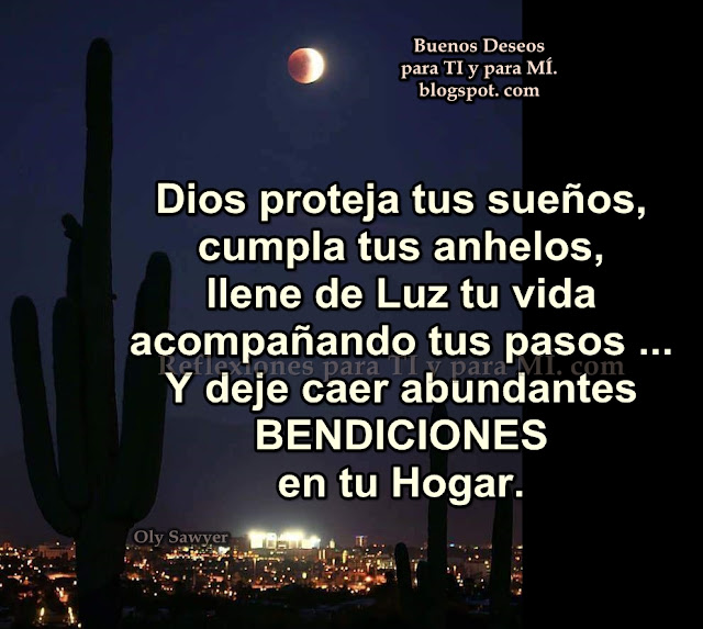 Dios proteja tus sueños,  cumpla tus anhelos, llene de Luz tu vida acompañando tus pasos... Y deje caer abundantes BENDICIONES en tu Hogar.