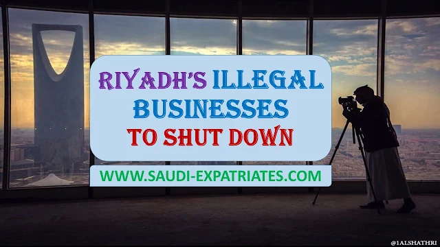 RIYADH'S ILLEGAL BUSINESSES TO SHUT DOWN SOON