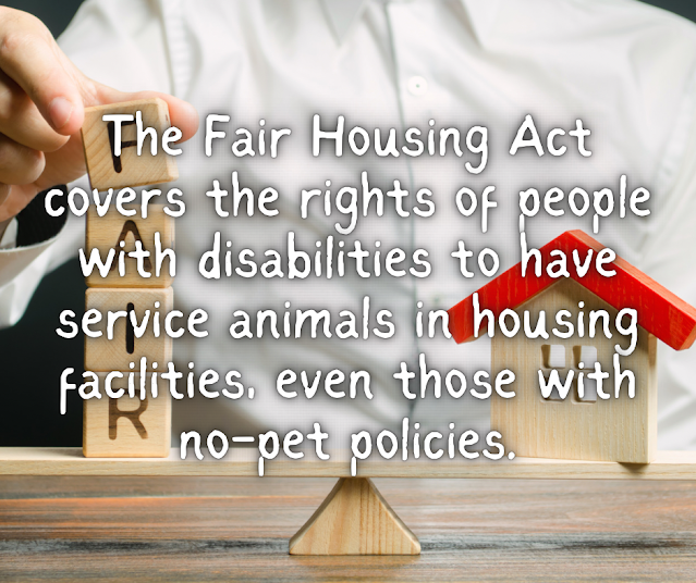 The Fair Housing Act covers the rights of people with disabilities to have service animals in housing facilities, even those with no-pet policies.