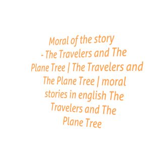 Moral of the story - The Travelers and The Plane Tree | The Travelers and The Plane Tree | moral stories in english The Travelers and The Plane Tree